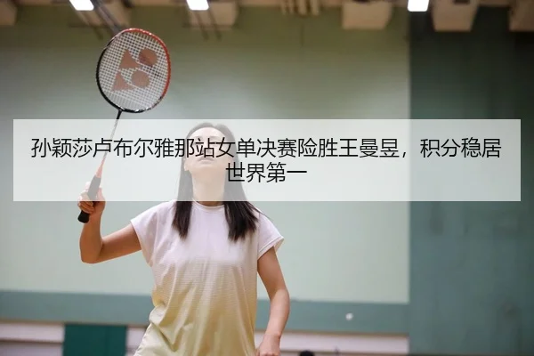 孙颖莎卢布尔雅那站女单决赛险胜王曼昱，积分稳居世界第一