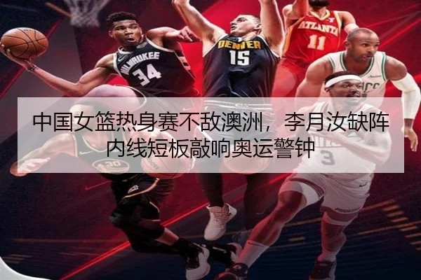 中国女篮热身赛不敌澳洲，李月汝缺阵内线短板敲响奥运警钟